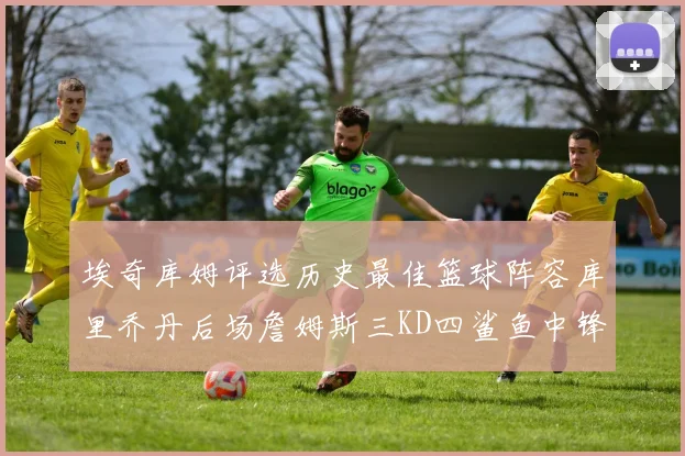埃奇库姆评选历史最佳篮球阵容库里乔丹后场詹姆斯三KD四鲨鱼中锋