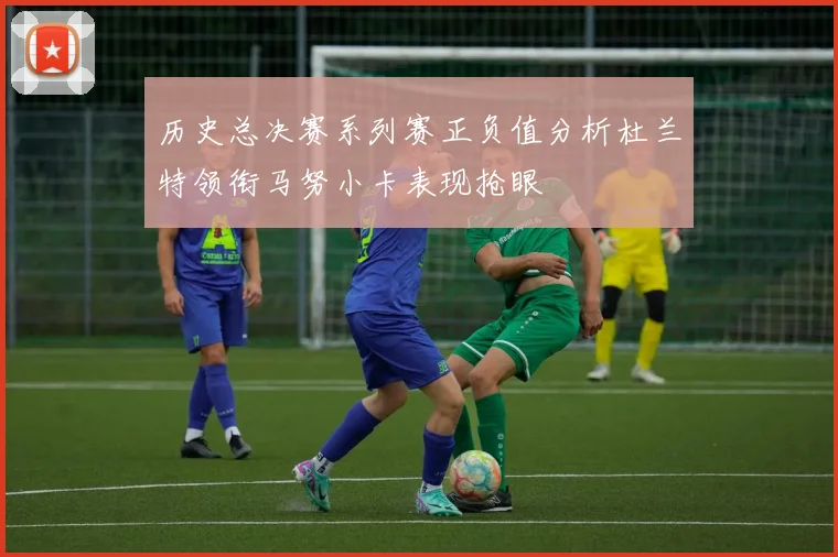 历史总决赛系列赛正负值分析杜兰特领衔马努小卡表现抢眼