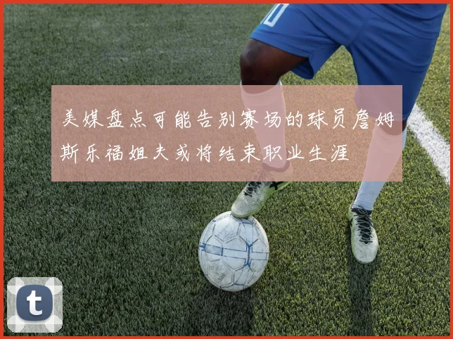 美媒盘点可能告别赛场的球员詹姆斯乐福姐夫或将结束职业生涯