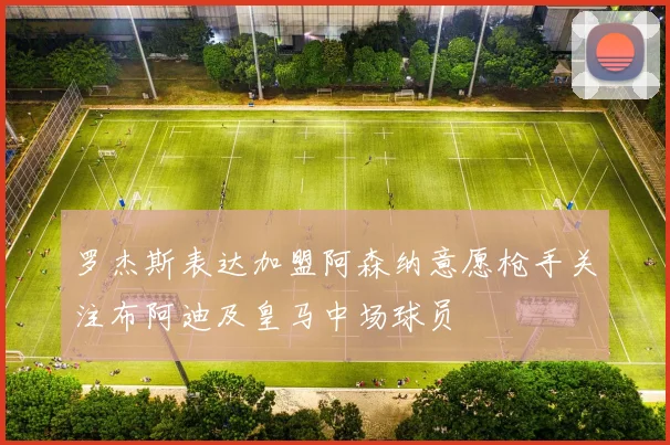罗杰斯表达加盟阿森纳意愿枪手关注布阿迪及皇马中场球员