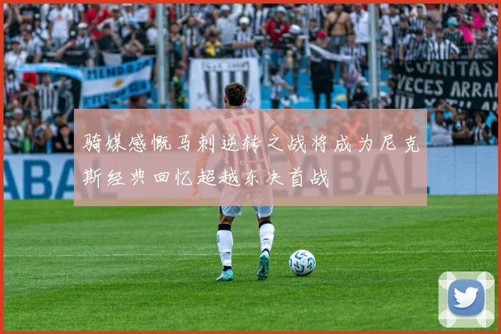 骑媒感慨马刺逆转之战将成为尼克斯经典回忆超越东决首战