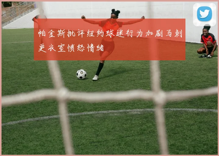 帕金斯批评纽约球迷行为加剧马刺更衣室愤怒情绪