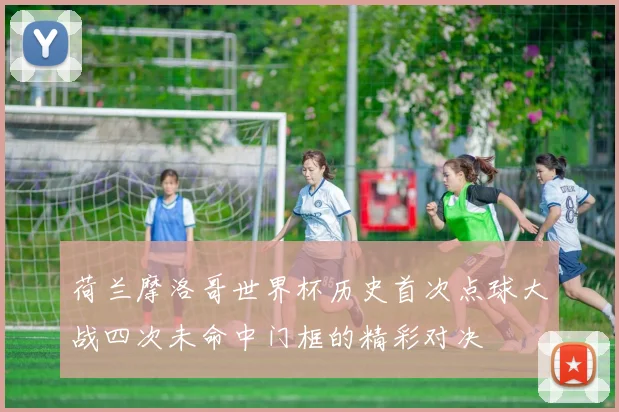 荷兰摩洛哥世界杯历史首次点球大战四次未命中门框的精彩对决