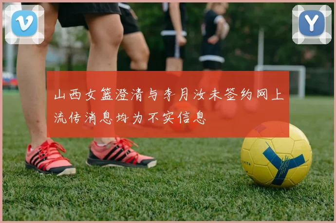 山西女篮澄清与李月汝未签约网上流传消息均为不实信息