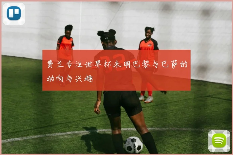 费兰专注世界杯未明巴黎与巴萨的动向与兴趣