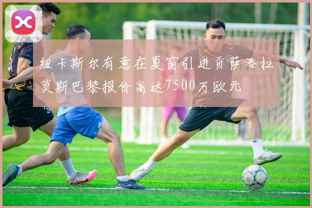 纽卡斯尔有意在夏窗引进贡萨洛拉莫斯巴黎报价高达7500万欧元