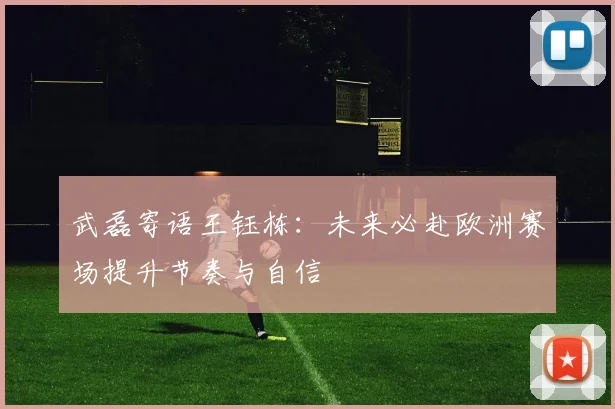 武磊寄语王钰栋：未来必赴欧洲赛场提升节奏与自信
