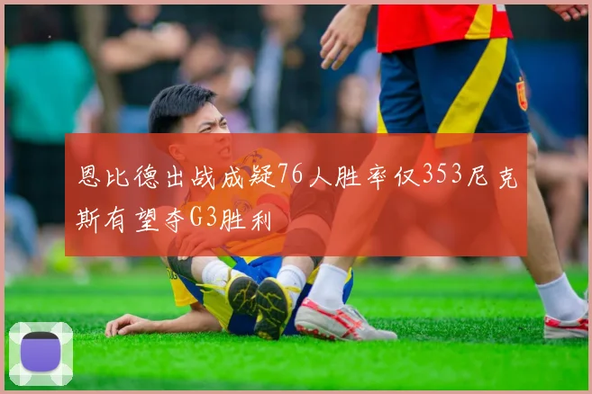 恩比德出战成疑76人胜率仅353尼克斯有望夺G3胜利