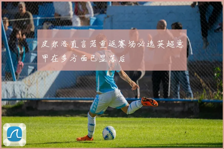 皮尔洛直言若重返赛场必选英超意甲在多方面已显落后