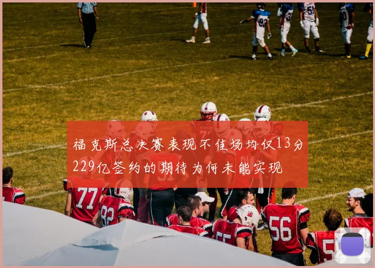 福克斯总决赛表现不佳场均仅13分229亿签约的期待为何未能实现