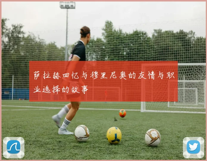 萨拉赫回忆与穆里尼奥的友情与职业选择的故事