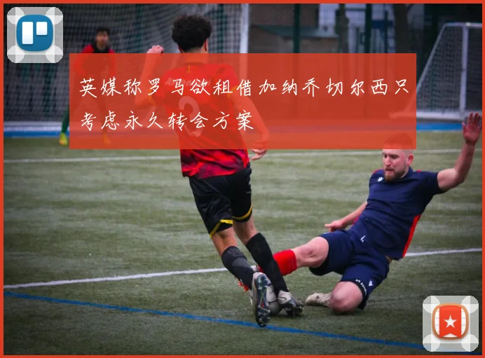 英媒称罗马欲租借加纳乔切尔西只考虑永久转会方案