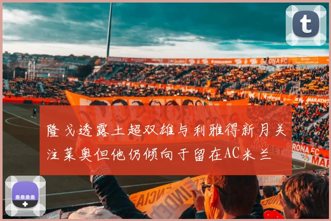 隆戈透露土超双雄与利雅得新月关注莱奥但他仍倾向于留在AC米兰