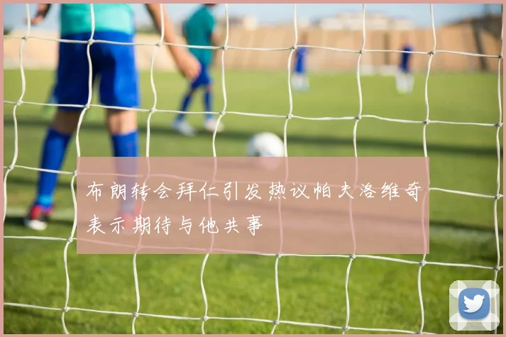 布朗转会拜仁引发热议帕夫洛维奇表示期待与他共事