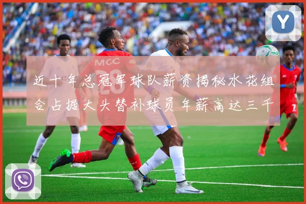 近十年总冠军球队薪资揭秘水花组合占据大头替补球员年薪高达三千万